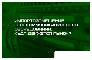 Импортозамещение телекоммуникационного оборудования: куда движется рынок?